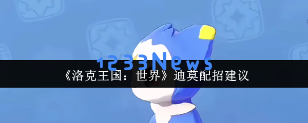 深度解析洛克王国迪莫全形态最佳配招攻略