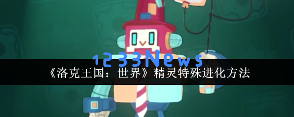 洛克王国全精灵特殊进化秘籍 隐藏条件大揭秘