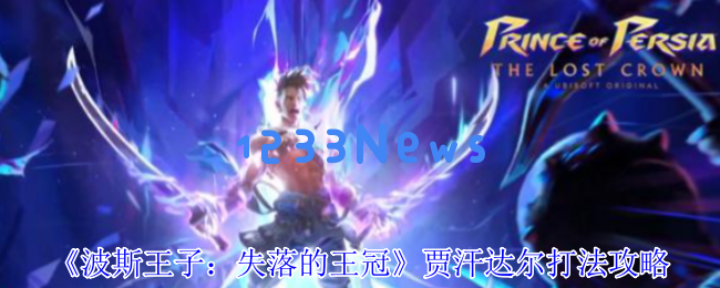 波斯王子失落的王冠贾汗达尔Boss战全解析：两阶段轻松制胜攻略