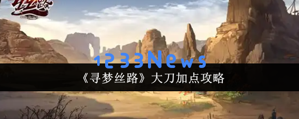 全方位解析寻梦丝路大刀暴力输出流加点攻略 零氪党玩家必收藏