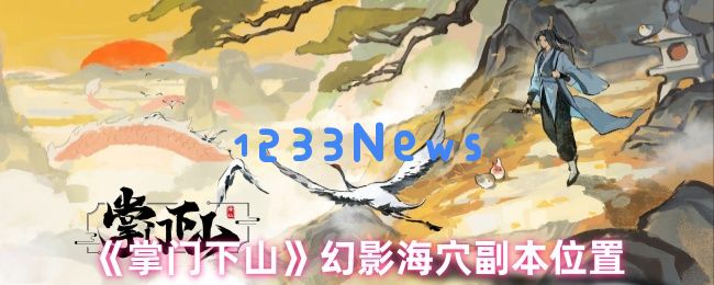 掌门下山幻影海穴副本全攻略：位置详解与高效通关技巧