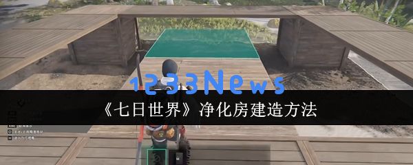 七日世界净化房建造全攻略 三层立体防御工事搭建详解：让你安享无忧，轻松抵挡丧尸来袭