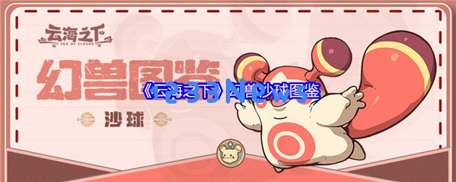 云海之下幻兽沙球图鉴：火系萌宠全解析！冒险者必备导航小能手：梦幻旅程尽在指尖