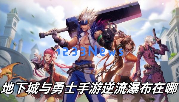 地下城与勇士手游逆流瀑布在哪：海量福利等你来拿，快来揭秘！