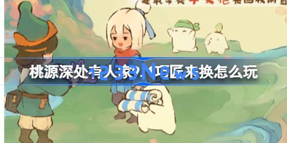 桃源深处有人家9.1巧匠来换怎么玩：趣玩互动，轻松体验手作之美！
